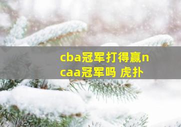 cba冠军打得赢ncaa冠军吗 虎扑